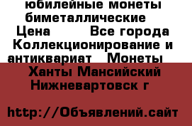юбилейные монеты биметаллические  › Цена ­ 50 - Все города Коллекционирование и антиквариат » Монеты   . Ханты-Мансийский,Нижневартовск г.